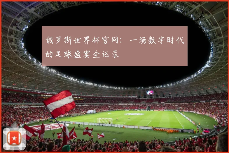 俄罗斯世界杯官网:一场数字时代的足球盛宴全记录