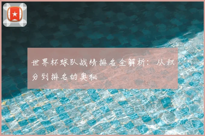 世界杯球队战绩排名全解析：从积分到排名的奥秘