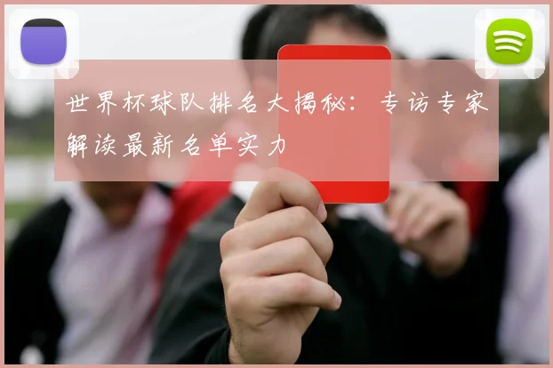 世界杯球队排名大揭秘：专访专家解读最新名单实力