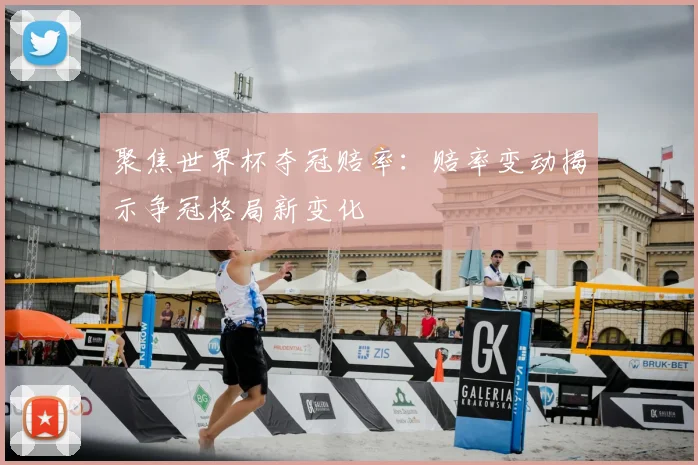 聚焦世界杯夺冠赔率:赔率变动揭示争冠格局新变化