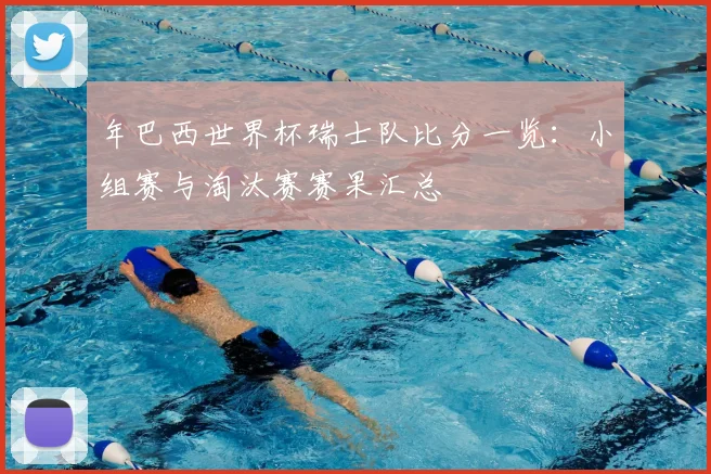 年巴西世界杯瑞士队比分一览:小组赛与淘汰赛赛果汇总