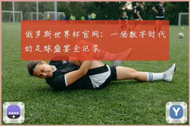 俄罗斯世界杯官网:一场数字时代的足球盛宴全记录