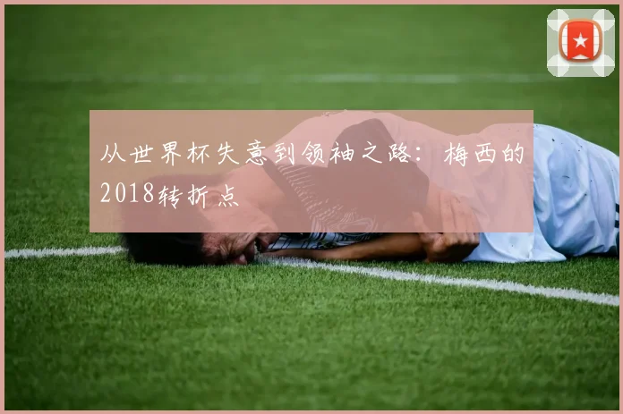 从世界杯失意到领袖之路:梅西的2018转折点