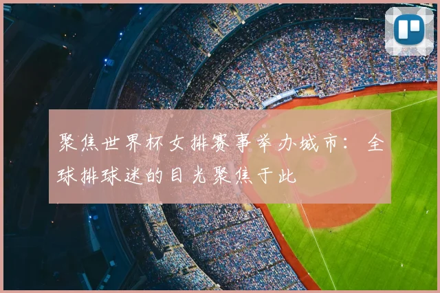 聚焦世界杯女排赛事举办城市:全球排球迷的目光聚焦于此