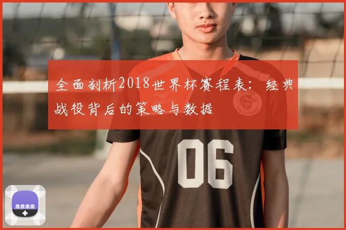 全面剖析2018世界杯赛程表：经典战役背后的策略与数据