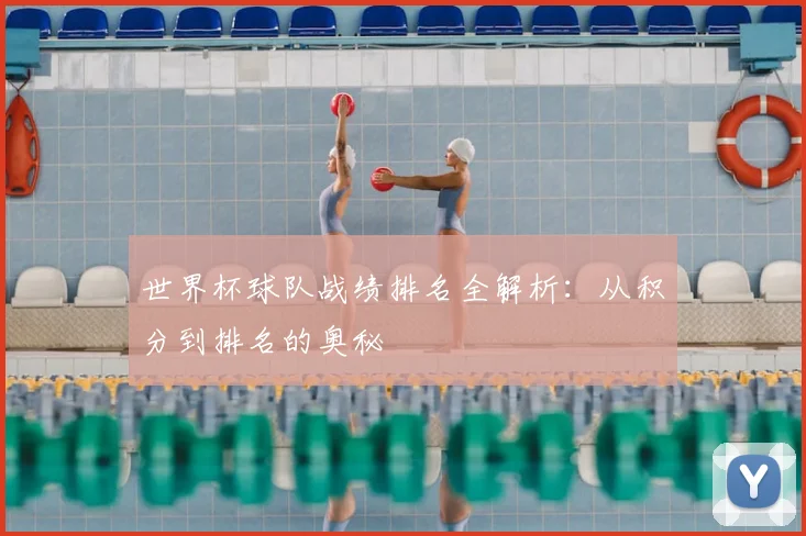 世界杯球队战绩排名全解析：从积分到排名的奥秘
