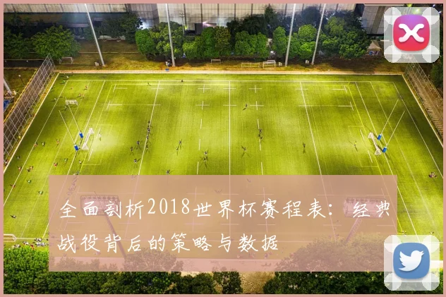 全面剖析2018世界杯赛程表：经典战役背后的策略与数据