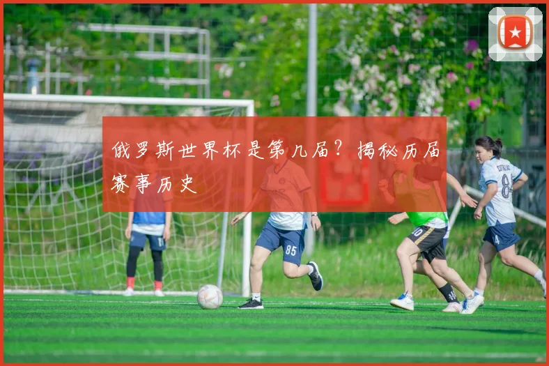 俄罗斯世界杯是第几届？揭秘历届赛事历史
