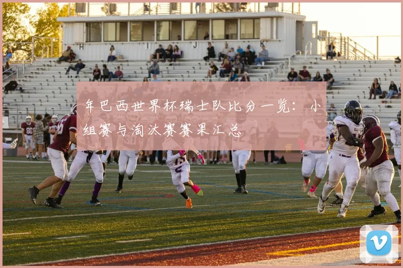 年巴西世界杯瑞士队比分一览:小组赛与淘汰赛赛果汇总