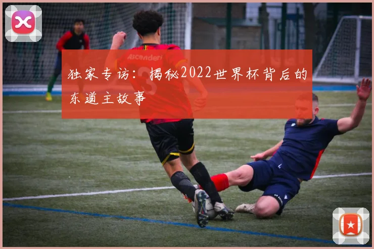 独家专访：揭秘2022世界杯背后的东道主故事