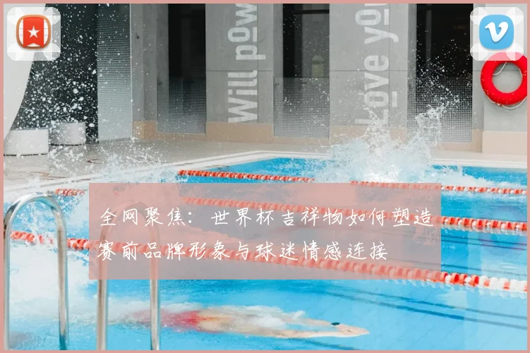 全网聚焦:世界杯吉祥物如何塑造赛前品牌形象与球迷情感连接