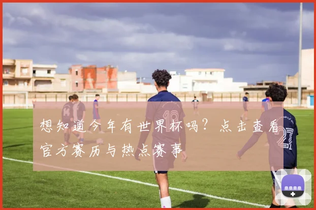 想知道今年有世界杯吗?点击查看官方赛历与热点赛事