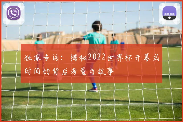 独家专访:揭秘2022世界杯开幕式时间的背后考量与故事