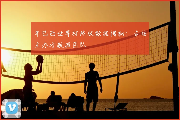 年巴西世界杯终极数据揭秘:专访主办方数据团队