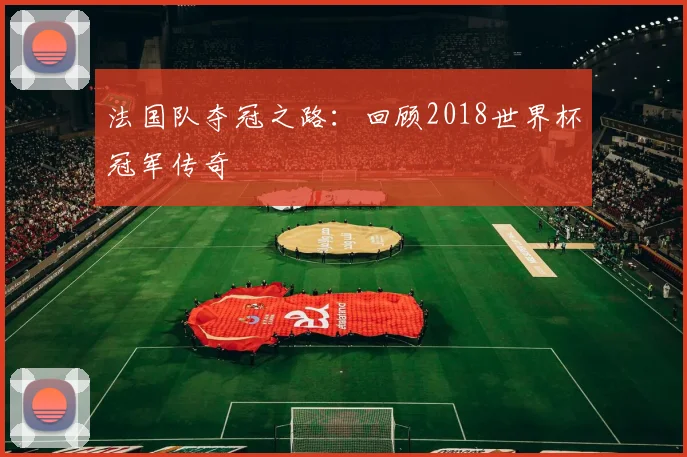 法国队夺冠之路:回顾2018世界杯冠军传奇