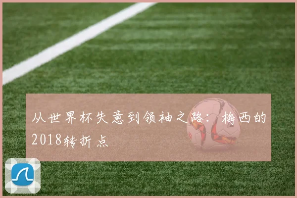 从世界杯失意到领袖之路:梅西的2018转折点