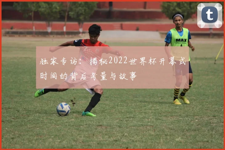 独家专访：揭秘2022世界杯开幕式时间的背后考量与故事