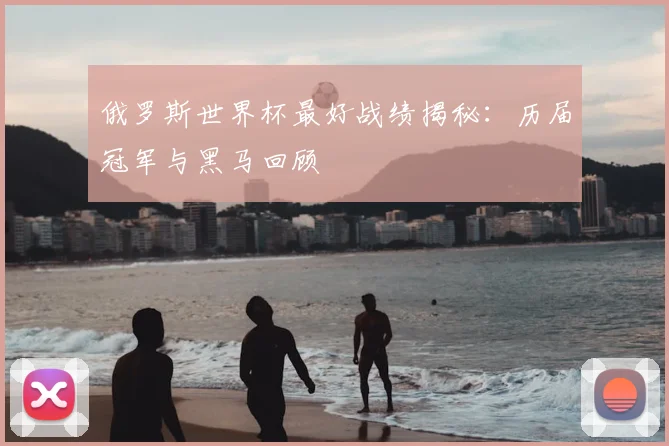 俄罗斯世界杯最好战绩揭秘:历届冠军与黑马回顾