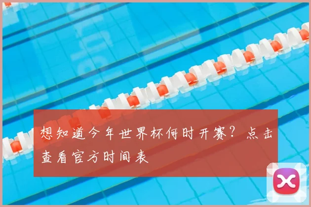 想知道今年世界杯何时开赛?点击查看官方时间表