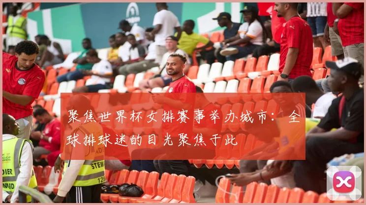 聚焦世界杯女排赛事举办城市：全球排球迷的目光聚焦于此