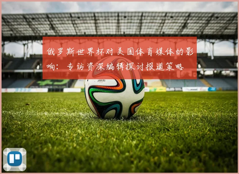 俄罗斯世界杯对美国体育媒体的影响:专访资深编辑探讨报道策略