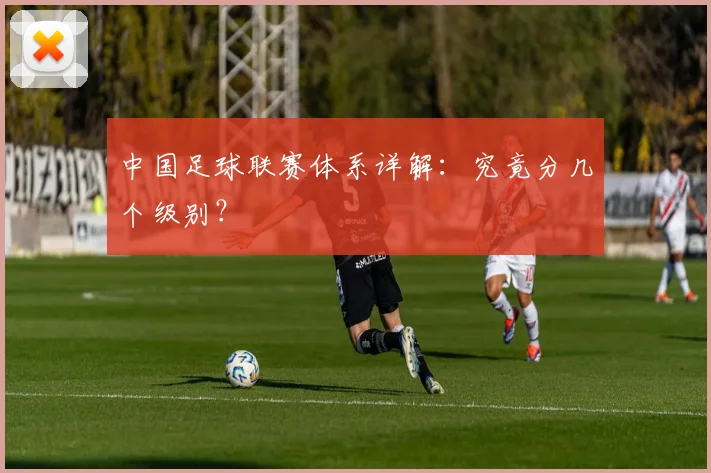 中国足球联赛体系详解：究竟分几个级别？