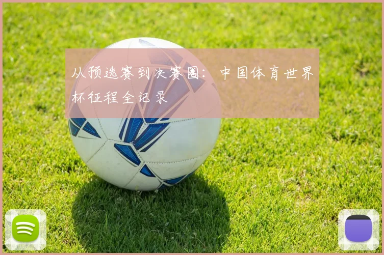 从预选赛到决赛圈：中国体育世界杯征程全记录