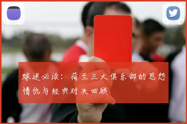球迷必读：荷兰三大俱乐部的恩怨情仇与经典对决回顾