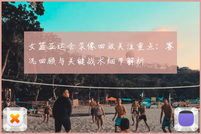 女篮亚运会录像回放关注重点：赛况回顾与关键战术细节解析