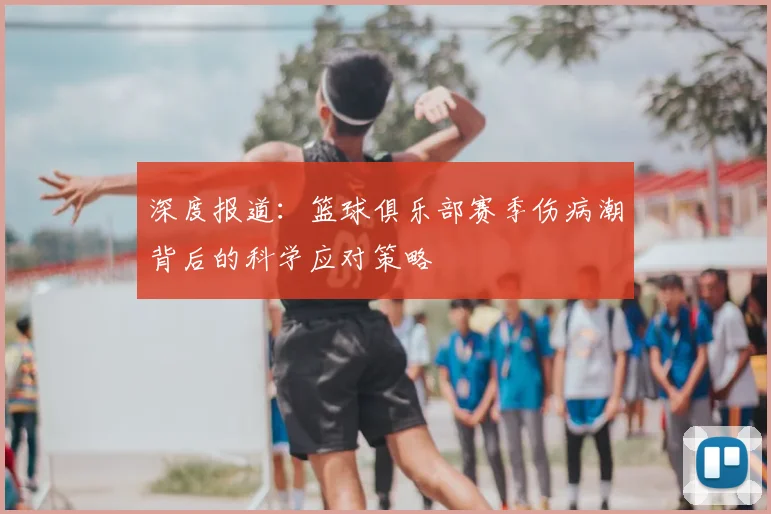 深度报道：篮球俱乐部赛季伤病潮背后的科学应对策略