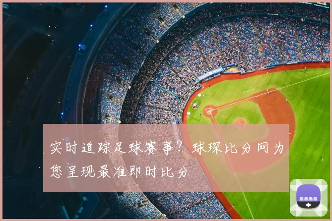 实时追踪足球赛事？球琛比分网为您呈现最准即时比分