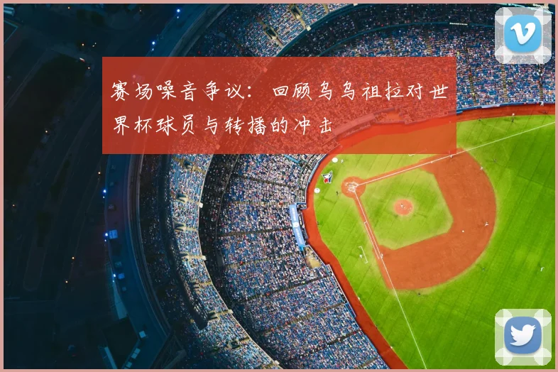 赛场噪音争议：回顾乌乌祖拉对世界杯球员与转播的冲击