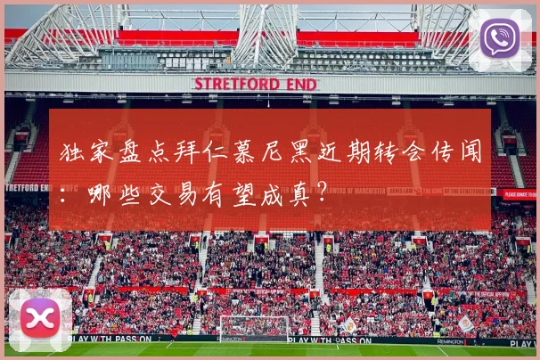 独家盘点拜仁慕尼黑近期转会传闻:哪些交易有望成真?