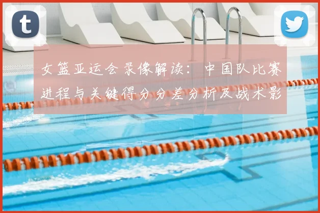 女篮亚运会录像解读：中国队比赛进程与关键得分分差分析及战术影响