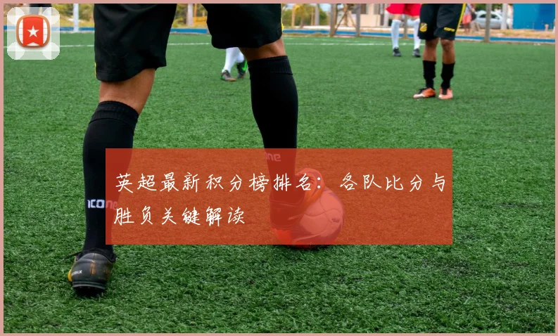 英超最新积分榜排名:各队比分与胜负关键解读