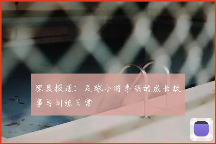 深度报道:足球小将李明的成长故事与训练日常