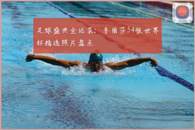 足球盛典全记录：李丽莎54张世界杯精选照片盘点