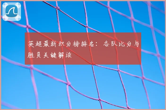 英超最新积分榜排名：各队比分与胜负关键解读
