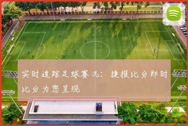 实时追踪足球赛况：捷报比分即时比分为您呈现