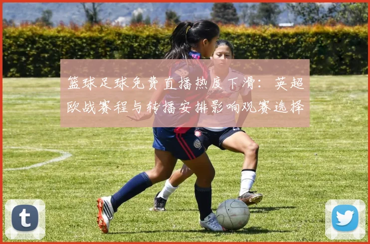 篮球足球免费直播热度下滑:英超欧战赛程与转播安排影响观赛选择