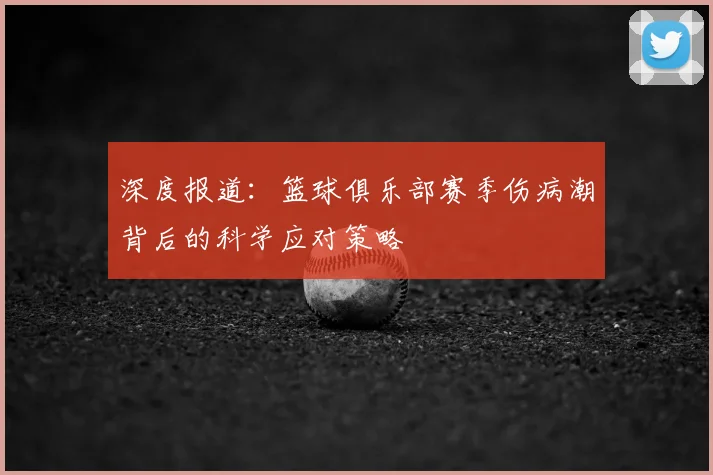 深度报道：篮球俱乐部赛季伤病潮背后的科学应对策略