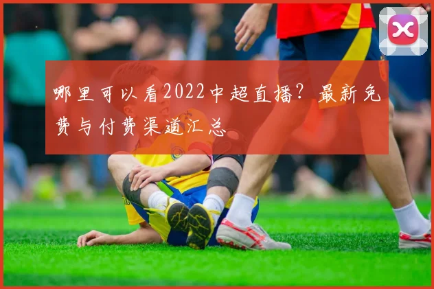 哪里可以看2022中超直播？最新免费与付费渠道汇总