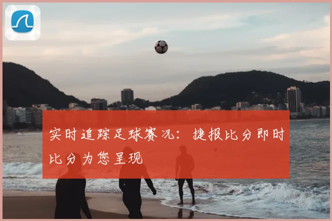 实时追踪足球赛况：捷报比分即时比分为您呈现