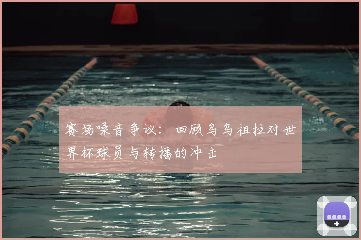 赛场噪音争议：回顾乌乌祖拉对世界杯球员与转播的冲击