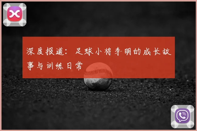 深度报道:足球小将李明的成长故事与训练日常