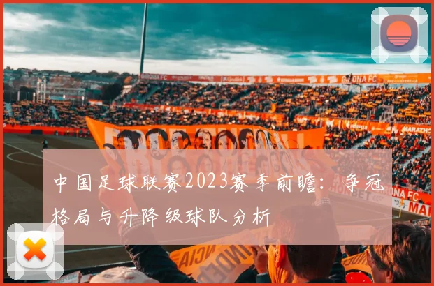 中国足球联赛2023赛季前瞻：争冠格局与升降级球队分析