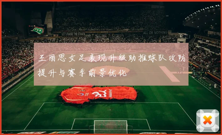王丽思女足表现升级助推球队攻防提升与赛季前景优化
