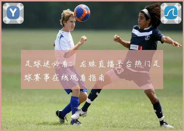 足球迷必看：龙珠直播平台热门足球赛事在线观看指南