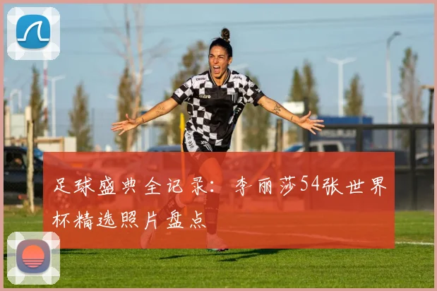 足球盛典全记录:李丽莎54张世界杯精选照片盘点