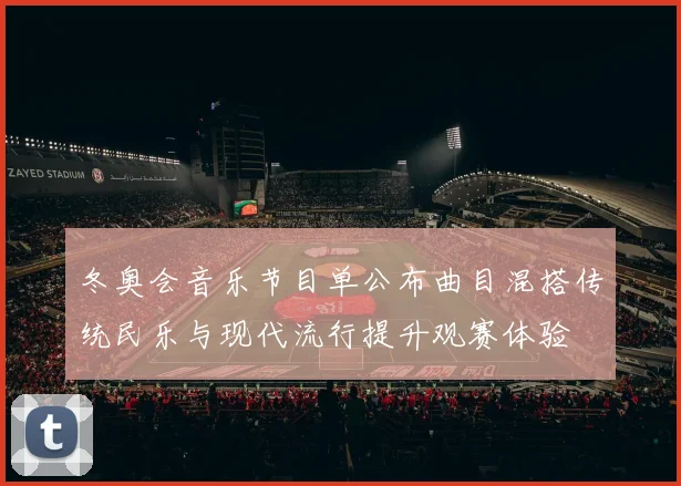 冬奥会音乐节目单公布曲目混搭传统民乐与现代流行提升观赛体验